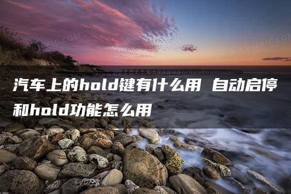 汽车上的hold键有什么用 自动启停和hold功能怎么用