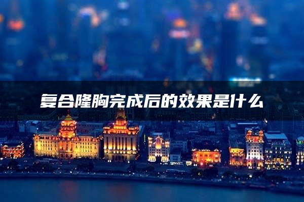 复合隆胸完成后的效果是什么