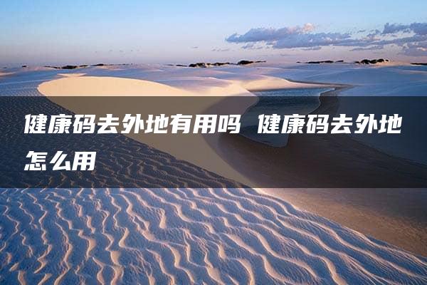 健康码去外地有用吗 健康码去外地怎么用