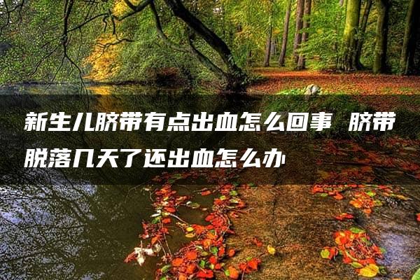 新生儿脐带有点出血怎么回事 脐带脱落几天了还出血怎么办