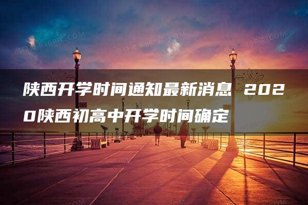 陕西开学时间通知最新消息 2020陕西初高中开学时间确定