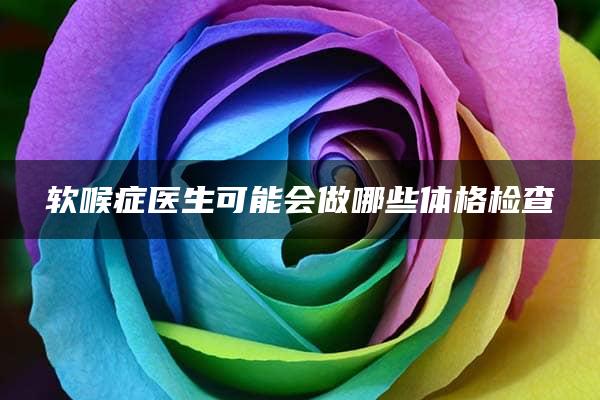 软喉症医生可能会做哪些体格检查