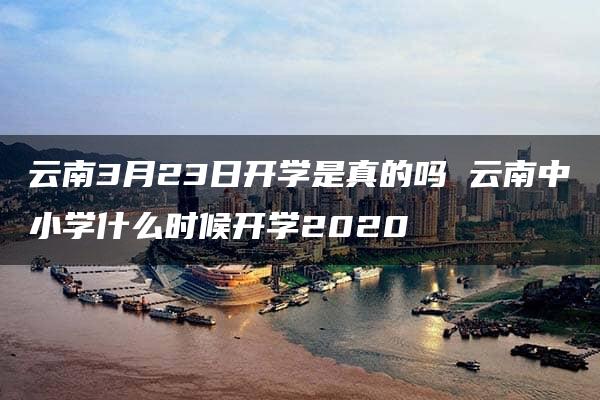 云南3月23日开学是真的吗 云南中小学什么时候开学2020