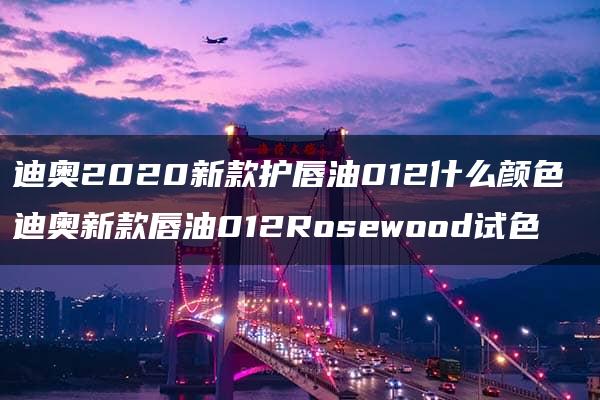 迪奥2020新款护唇油012什么颜色 迪奥新款唇油012Rosewood试色