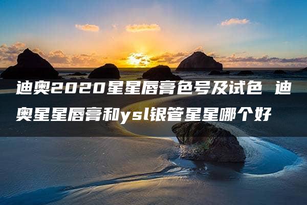 迪奥2020星星唇膏色号及试色 迪奥星星唇膏和ysl银管星星哪个好