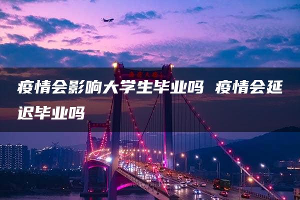 疫情会影响大学生毕业吗 疫情会延迟毕业吗