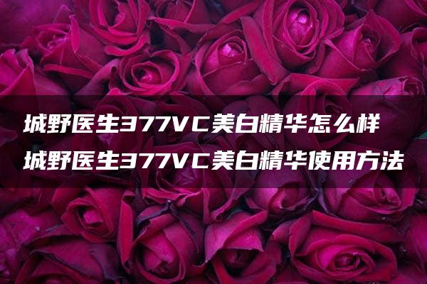 城野医生377VC美白精华怎么样 城野医生377VC美白精华使用方法