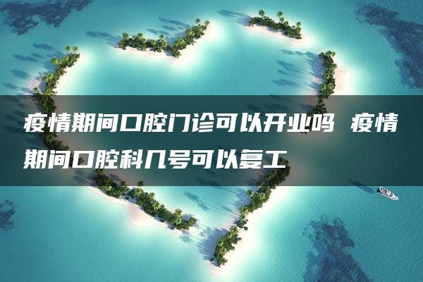 疫情期间口腔门诊可以开业吗 疫情期间口腔科几号可以复工