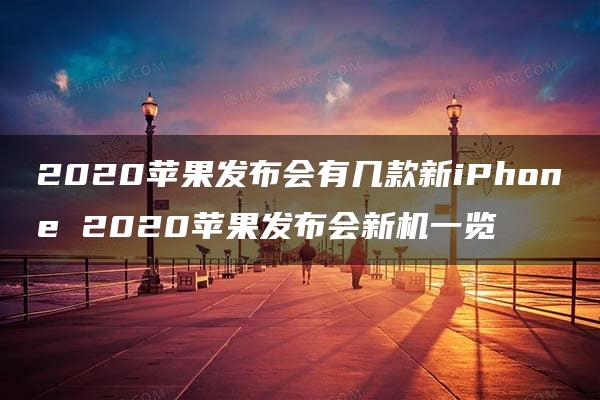 2020苹果发布会有几款新iPhone 2020苹果发布会新机一览