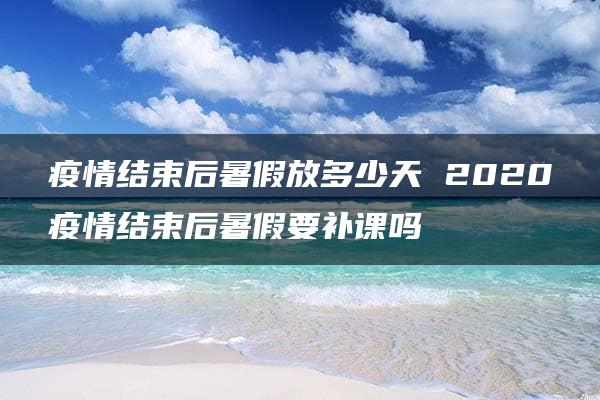 疫情结束后暑假放多少天 2020疫情结束后暑假要补课吗