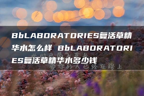 BbLABORATORIES复活草精华水怎么样 BbLABORATORIES复活草精华水多少钱