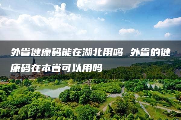 外省健康码能在湖北用吗 外省的健康码在本省可以用吗