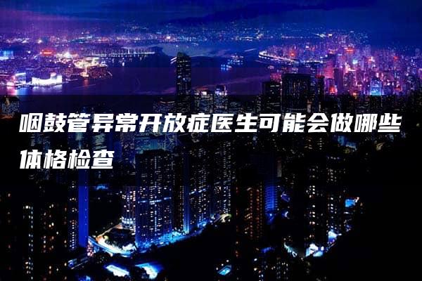 咽鼓管异常开放症医生可能会做哪些体格检查