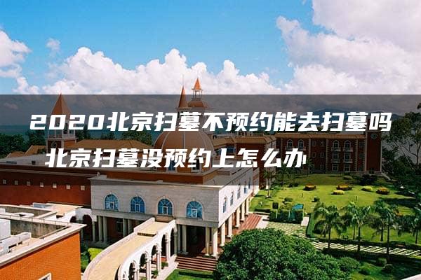 2020北京扫墓不预约能去扫墓吗 北京扫墓没预约上怎么办