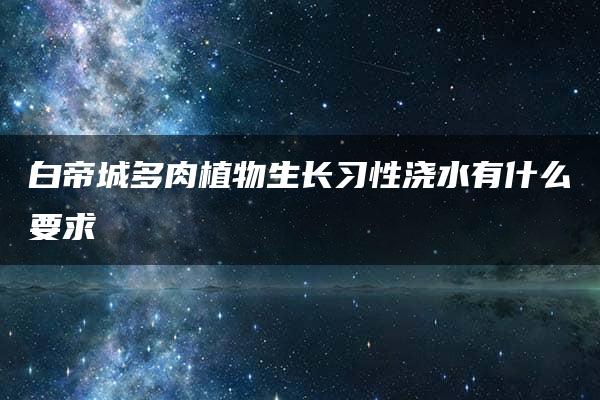 白帝城多肉植物生长习性浇水有什么要求