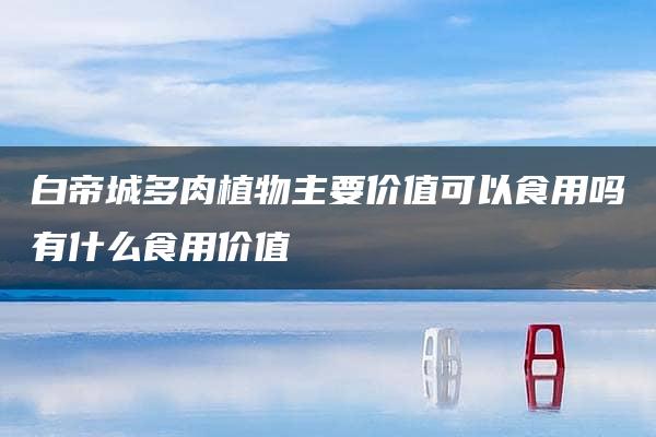 白帝城多肉植物主要价值可以食用吗有什么食用价值