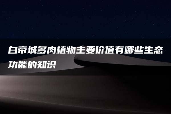 白帝城多肉植物主要价值有哪些生态功能的知识