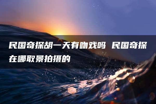 民国奇探胡一天有吻戏吗 民国奇探在哪取景拍摄的