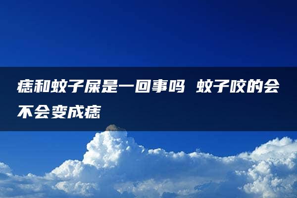 痣和蚊子屎是一回事吗 蚊子咬的会不会变成痣