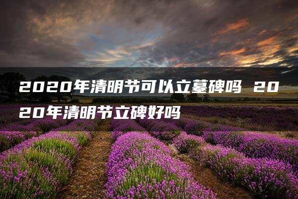 2020年清明节可以立墓碑吗 2020年清明节立碑好吗