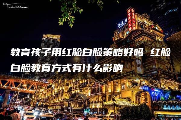 教育孩子用红脸白脸策略好吗 红脸白脸教育方式有什么影响