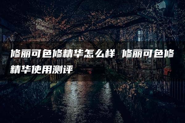 修丽可色修精华怎么样 修丽可色修精华使用测评