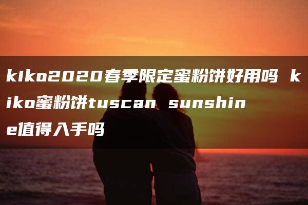 kiko2020春季限定蜜粉饼好用吗 kiko蜜粉饼tuscan sunshine值得入手吗