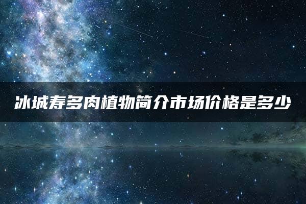 冰城寿多肉植物简介市场价格是多少