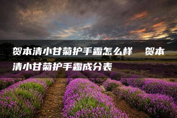 贺本清小甘菊护手霜怎么样 ​贺本清小甘菊护手霜成分表