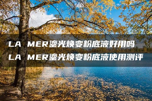 LA MER鎏光焕变粉底液好用吗 LA MER鎏光焕变粉底液使用测评