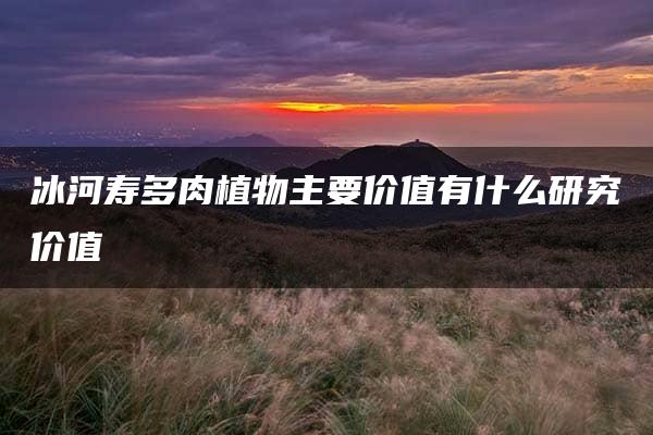 冰河寿多肉植物主要价值有什么研究价值