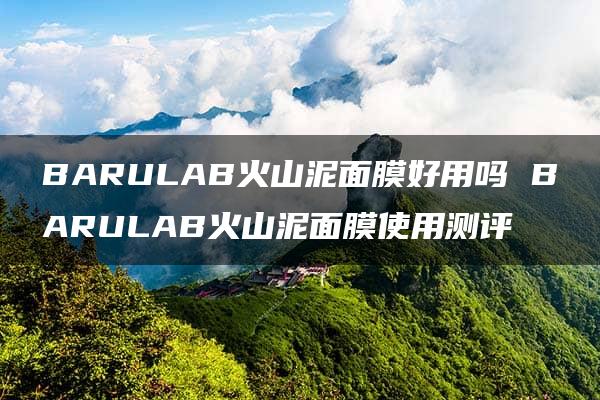 BARULAB火山泥面膜好用吗 BARULAB火山泥面膜使用测评