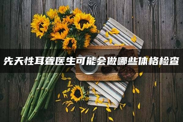 先天性耳聋医生可能会做哪些体格检查