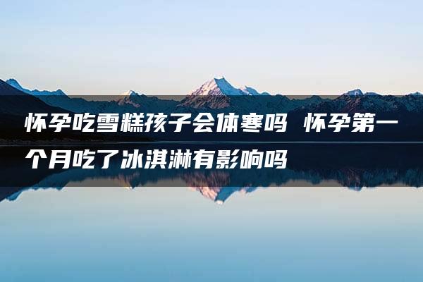 怀孕吃雪糕孩子会体寒吗 怀孕第一个月吃了冰淇淋有影响吗