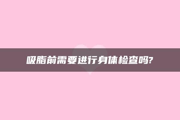 吸脂前需要进行身体检查吗?