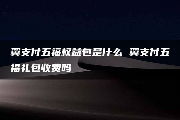 翼支付五福权益包是什么 翼支付五福礼包收费吗