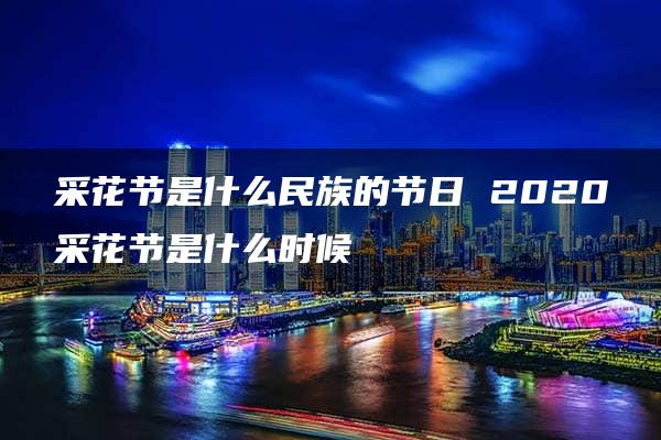 采花节是什么民族的节日 2020采花节是什么时候