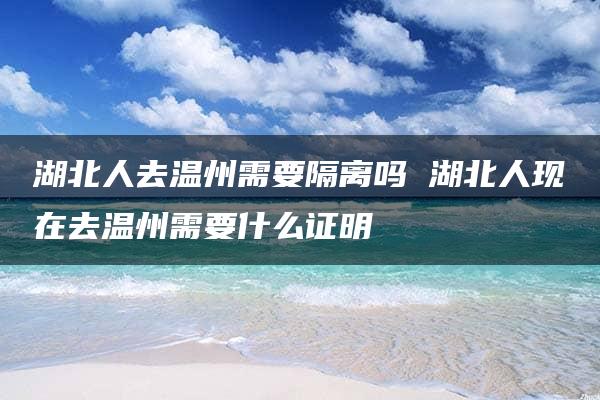 湖北人去温州需要隔离吗 湖北人现在去温州需要什么证明