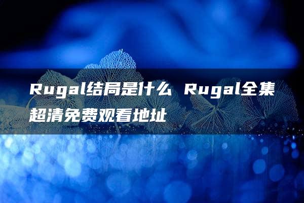 Rugal结局是什么 Rugal全集超清免费观看地址