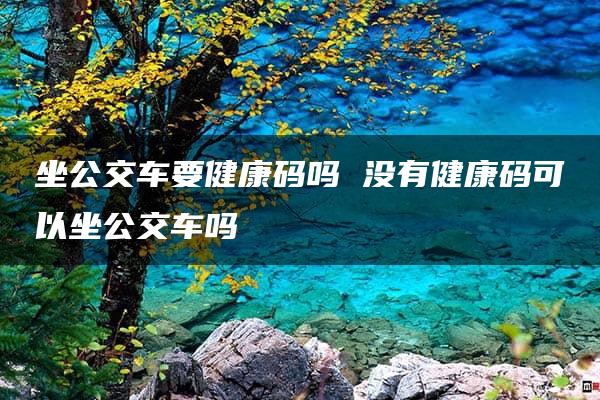 坐公交车要健康码吗 没有健康码可以坐公交车吗