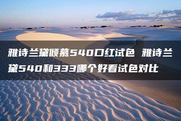 雅诗兰黛倾慕540口红试色 雅诗兰黛540和333哪个好看试色对比