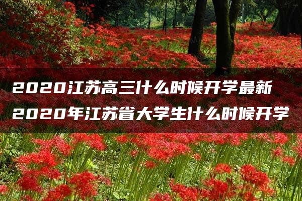 2020江苏高三什么时候开学最新 2020年江苏省大学生什么时候开学