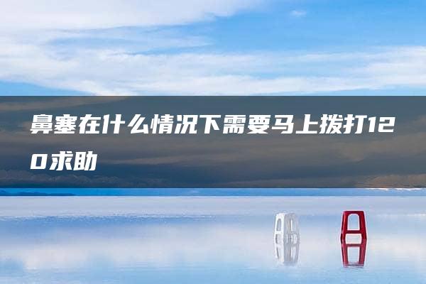 鼻塞在什么情况下需要马上拨打120求助