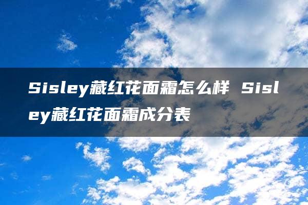 Sisley藏红花面霜怎么样 Sisley藏红花面霜成分表