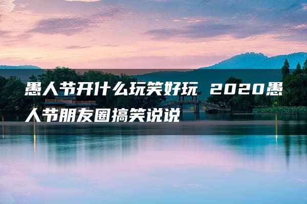 愚人节开什么玩笑好玩 2020愚人节朋友圈搞笑说说