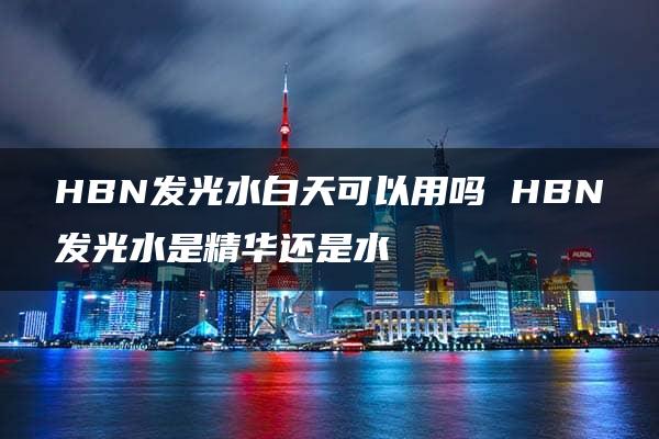 HBN发光水白天可以用吗 HBN发光水是精华还是水