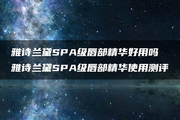 雅诗兰黛SPA级唇部精华好用吗 雅诗兰黛SPA级唇部精华使用测评