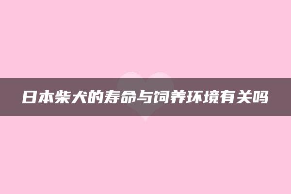 日本柴犬的寿命与饲养环境有关吗