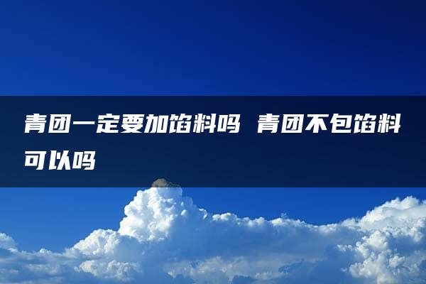 青团一定要加馅料吗 青团不包馅料可以吗