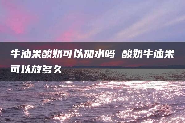 牛油果酸奶可以加水吗 酸奶牛油果可以放多久